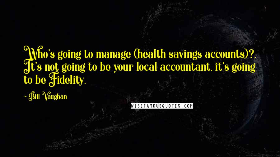 Bill Vaughan Quotes: Who's going to manage (health savings accounts)?. It's not going to be your local accountant, it's going to be Fidelity.