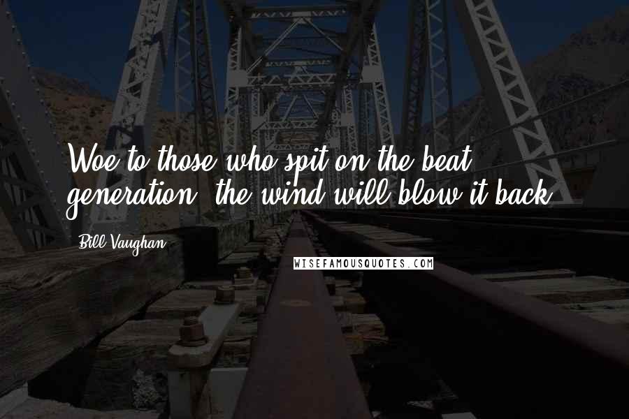 Bill Vaughan Quotes: Woe to those who spit on the beat generation, the wind will blow it back.