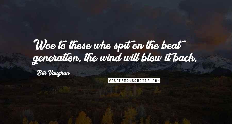 Bill Vaughan Quotes: Woe to those who spit on the beat generation, the wind will blow it back.