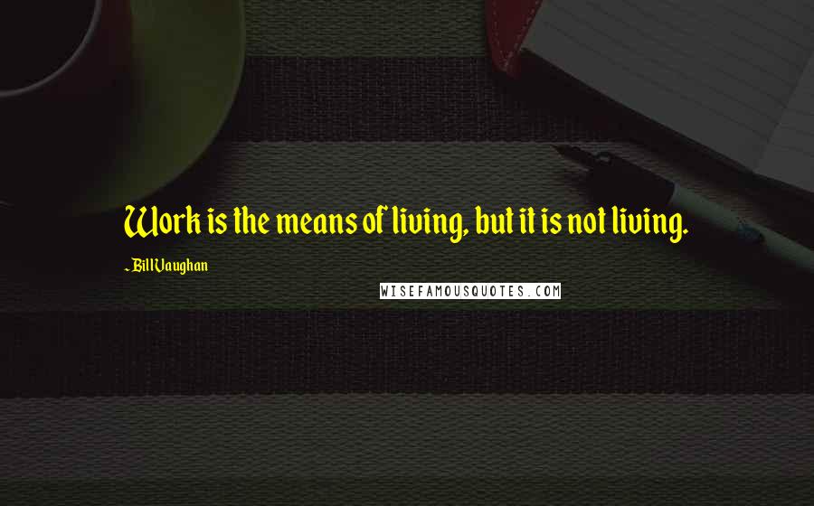 Bill Vaughan Quotes: Work is the means of living, but it is not living.