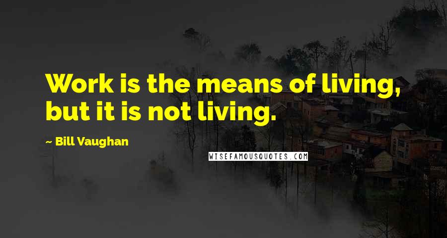 Bill Vaughan Quotes: Work is the means of living, but it is not living.