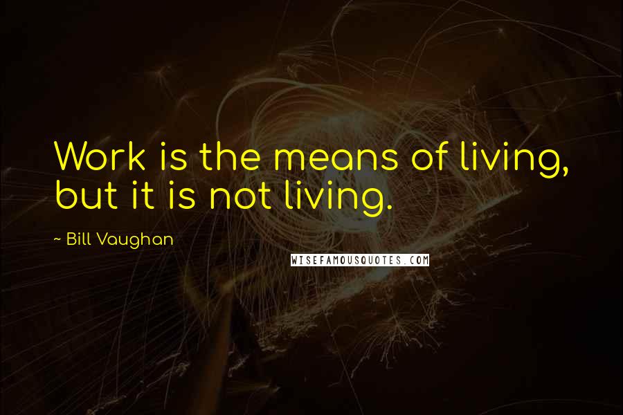 Bill Vaughan Quotes: Work is the means of living, but it is not living.