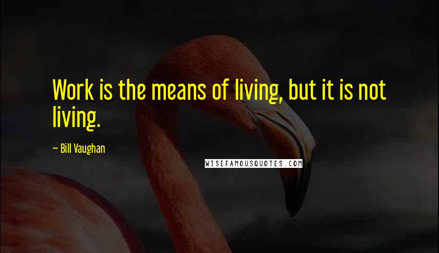 Bill Vaughan Quotes: Work is the means of living, but it is not living.