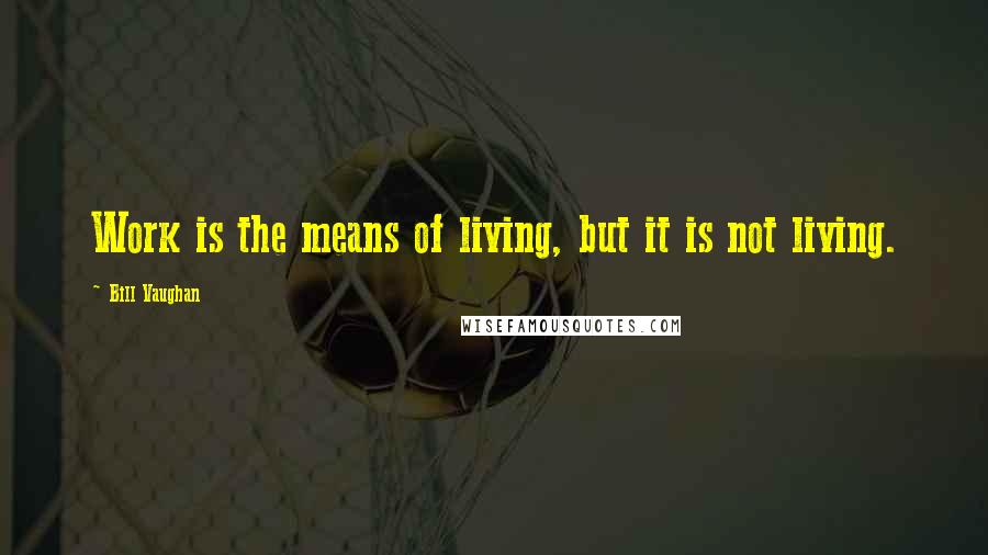 Bill Vaughan Quotes: Work is the means of living, but it is not living.