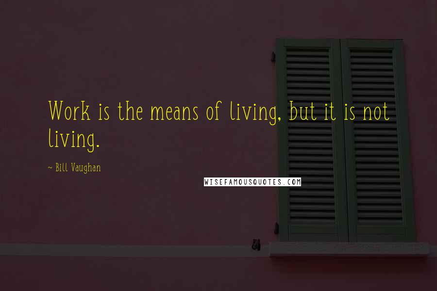 Bill Vaughan Quotes: Work is the means of living, but it is not living.