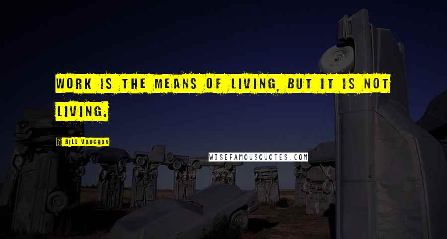 Bill Vaughan Quotes: Work is the means of living, but it is not living.