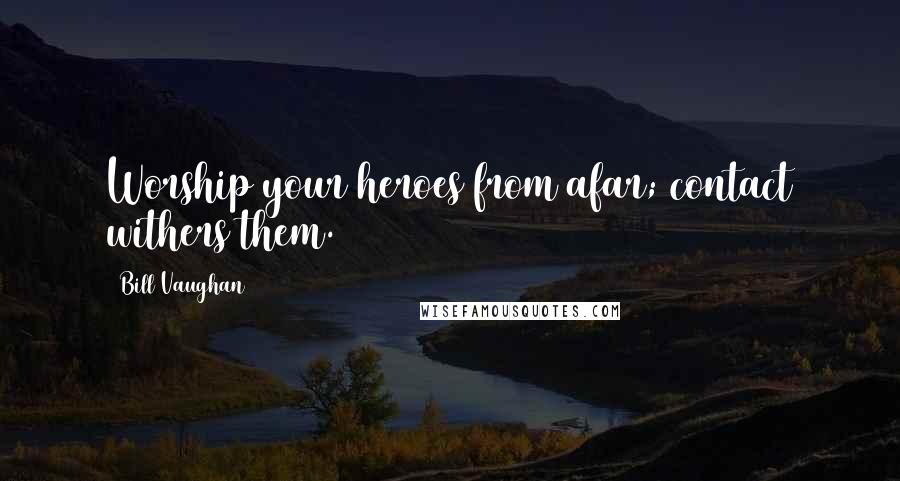 Bill Vaughan Quotes: Worship your heroes from afar; contact withers them.