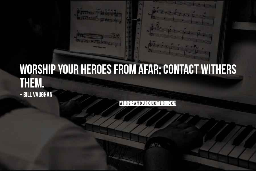 Bill Vaughan Quotes: Worship your heroes from afar; contact withers them.