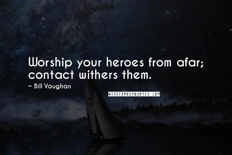 Bill Vaughan Quotes: Worship your heroes from afar; contact withers them.