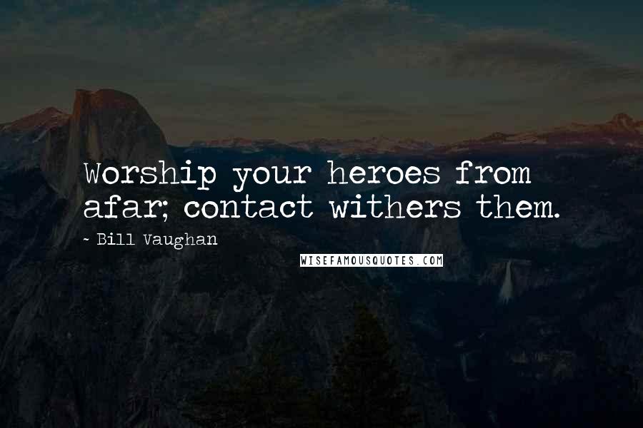 Bill Vaughan Quotes: Worship your heroes from afar; contact withers them.