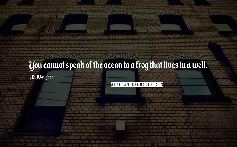 Bill Vaughan Quotes: You cannot speak of the ocean to a frog that lives in a well.