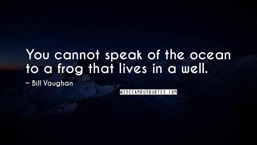 Bill Vaughan Quotes: You cannot speak of the ocean to a frog that lives in a well.