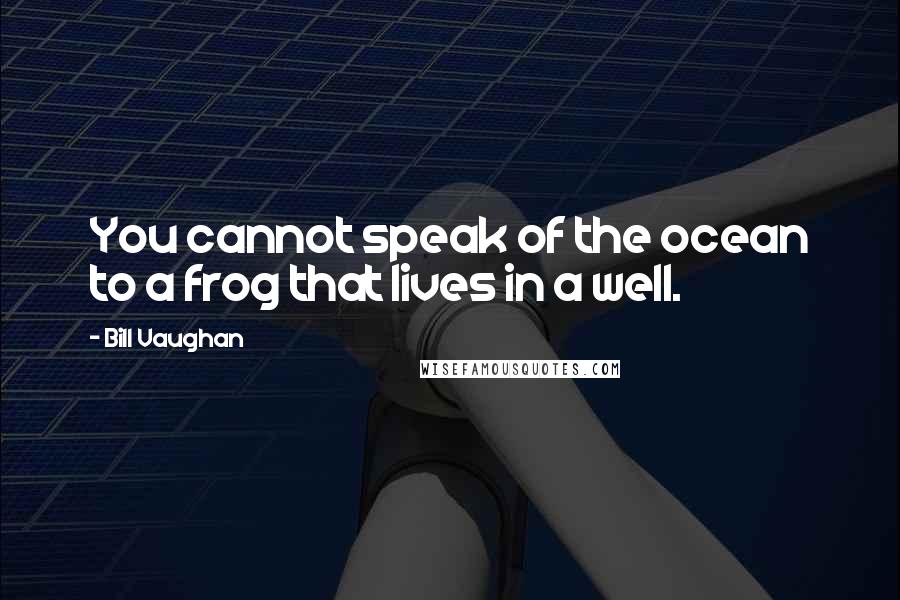 Bill Vaughan Quotes: You cannot speak of the ocean to a frog that lives in a well.