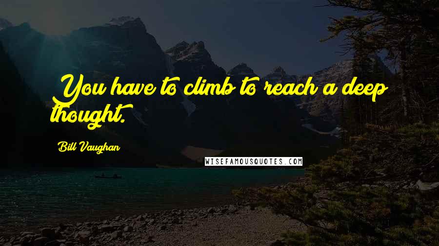 Bill Vaughan Quotes: You have to climb to reach a deep thought.
