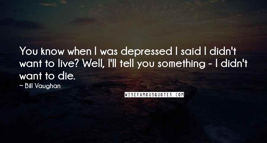 Bill Vaughan Quotes: You know when I was depressed I said I didn't want to live? Well, I'll tell you something - I didn't want to die.