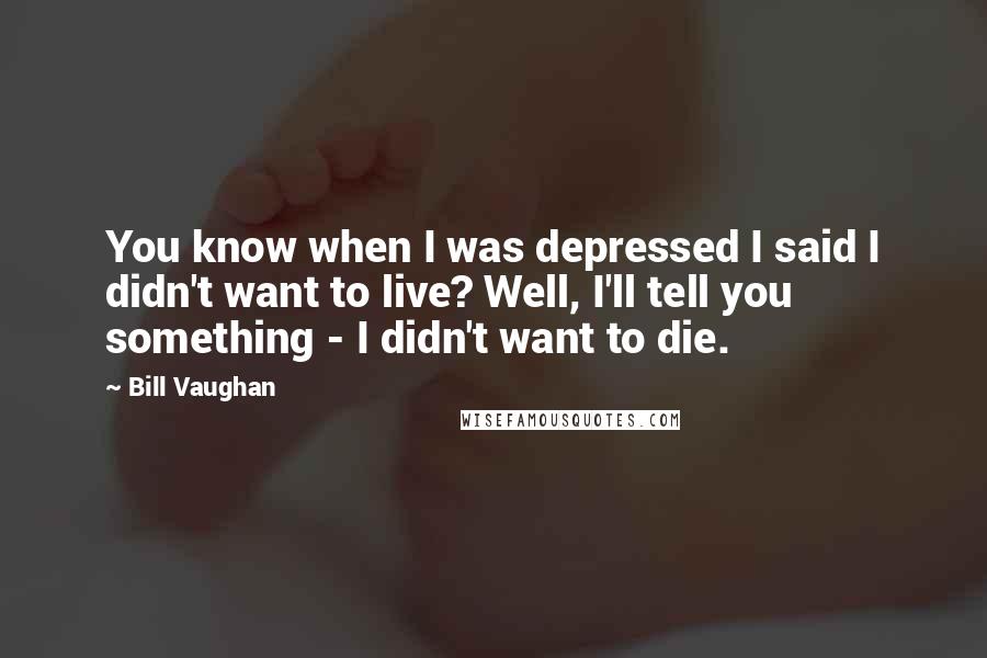 Bill Vaughan Quotes: You know when I was depressed I said I didn't want to live? Well, I'll tell you something - I didn't want to die.