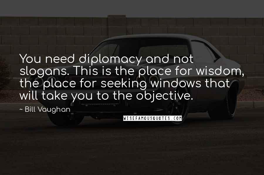 Bill Vaughan Quotes: You need diplomacy and not slogans. This is the place for wisdom, the place for seeking windows that will take you to the objective.