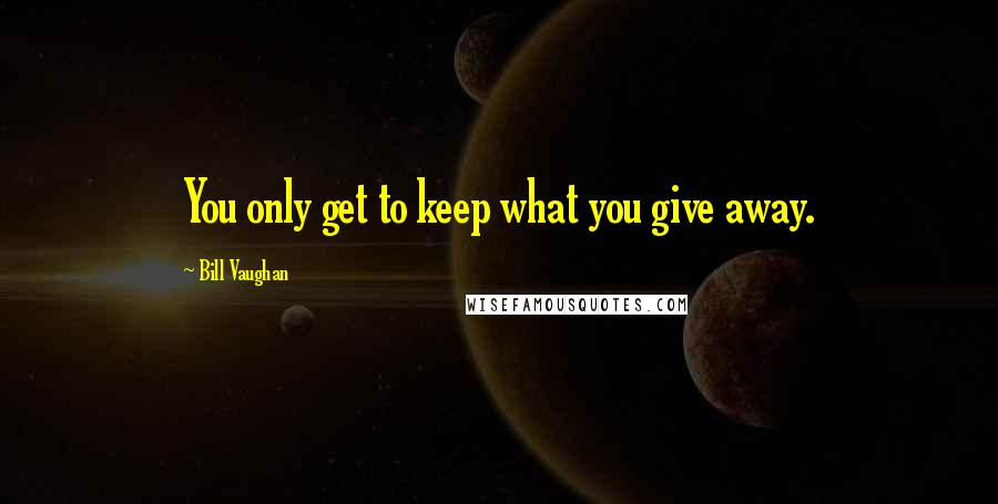 Bill Vaughan Quotes: You only get to keep what you give away.