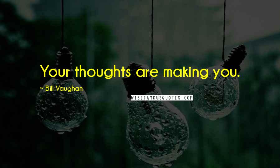 Bill Vaughan Quotes: Your thoughts are making you.