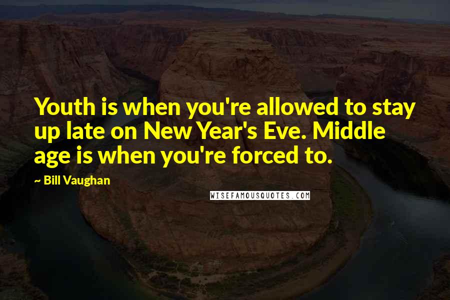 Bill Vaughan Quotes: Youth is when you're allowed to stay up late on New Year's Eve. Middle age is when you're forced to.