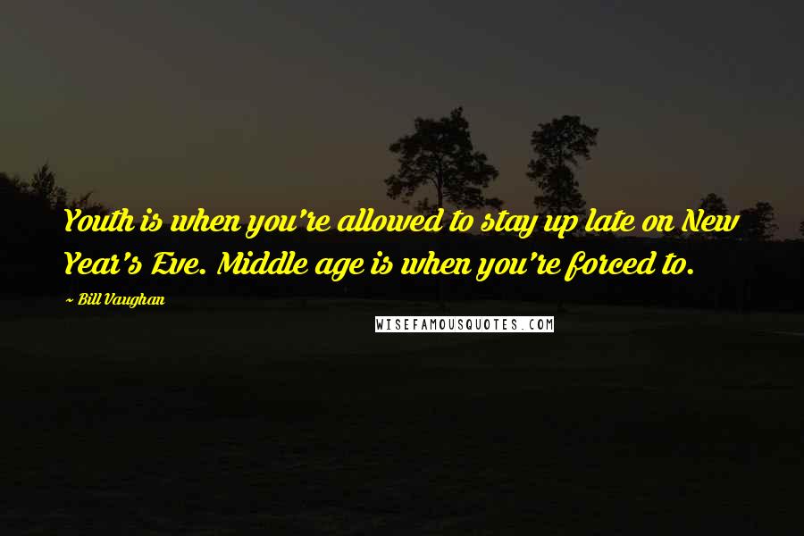 Bill Vaughan Quotes: Youth is when you're allowed to stay up late on New Year's Eve. Middle age is when you're forced to.