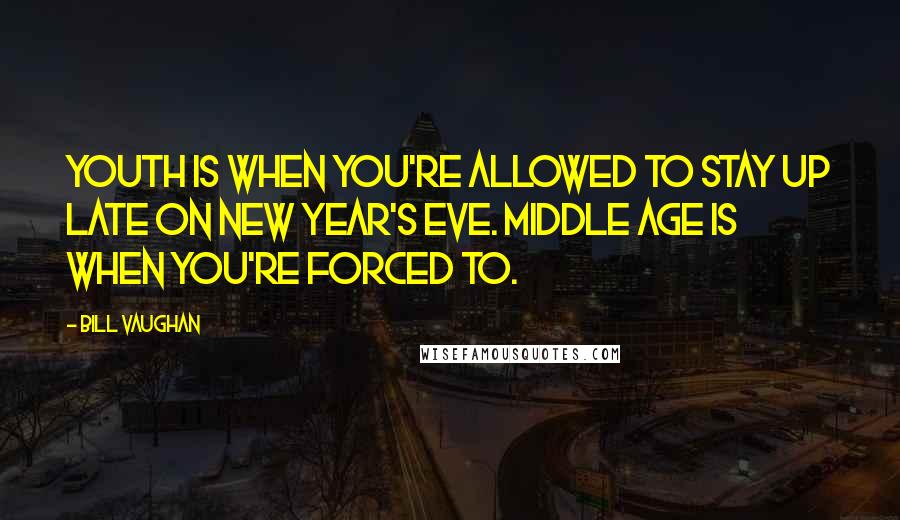 Bill Vaughan Quotes: Youth is when you're allowed to stay up late on New Year's Eve. Middle age is when you're forced to.