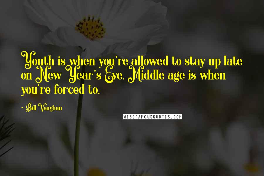 Bill Vaughan Quotes: Youth is when you're allowed to stay up late on New Year's Eve. Middle age is when you're forced to.