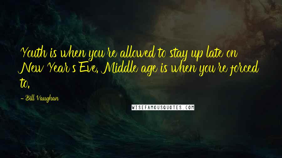 Bill Vaughan Quotes: Youth is when you're allowed to stay up late on New Year's Eve. Middle age is when you're forced to.