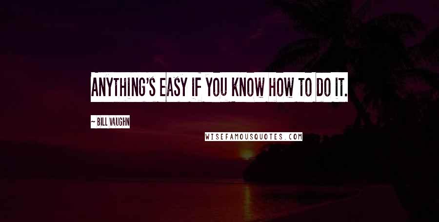 Bill Vaughn Quotes: Anything's easy if you know how to do it.