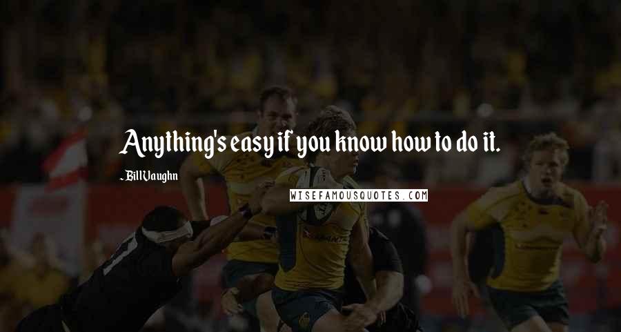 Bill Vaughn Quotes: Anything's easy if you know how to do it.