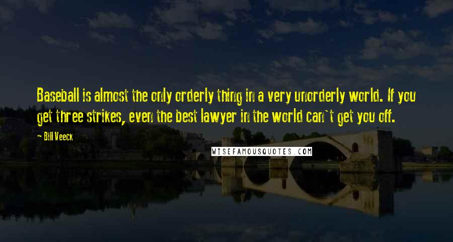 Bill Veeck Quotes: Baseball is almost the only orderly thing in a very unorderly world. If you get three strikes, even the best lawyer in the world can't get you off.