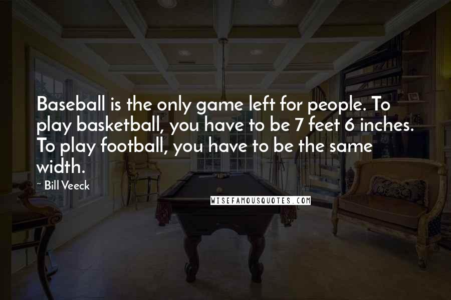 Bill Veeck Quotes: Baseball is the only game left for people. To play basketball, you have to be 7 feet 6 inches. To play football, you have to be the same width.