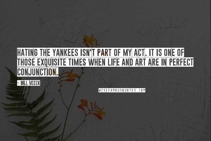 Bill Veeck Quotes: Hating the Yankees isn't part of my act. It is one of those exquisite times when life and art are in perfect conjunction.