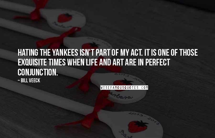 Bill Veeck Quotes: Hating the Yankees isn't part of my act. It is one of those exquisite times when life and art are in perfect conjunction.