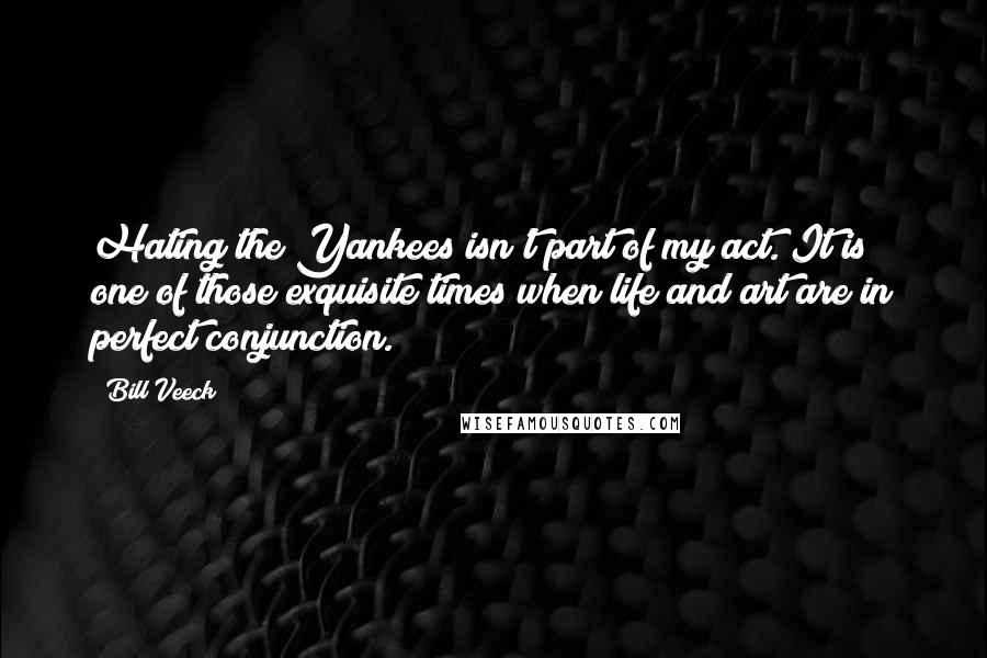 Bill Veeck Quotes: Hating the Yankees isn't part of my act. It is one of those exquisite times when life and art are in perfect conjunction.