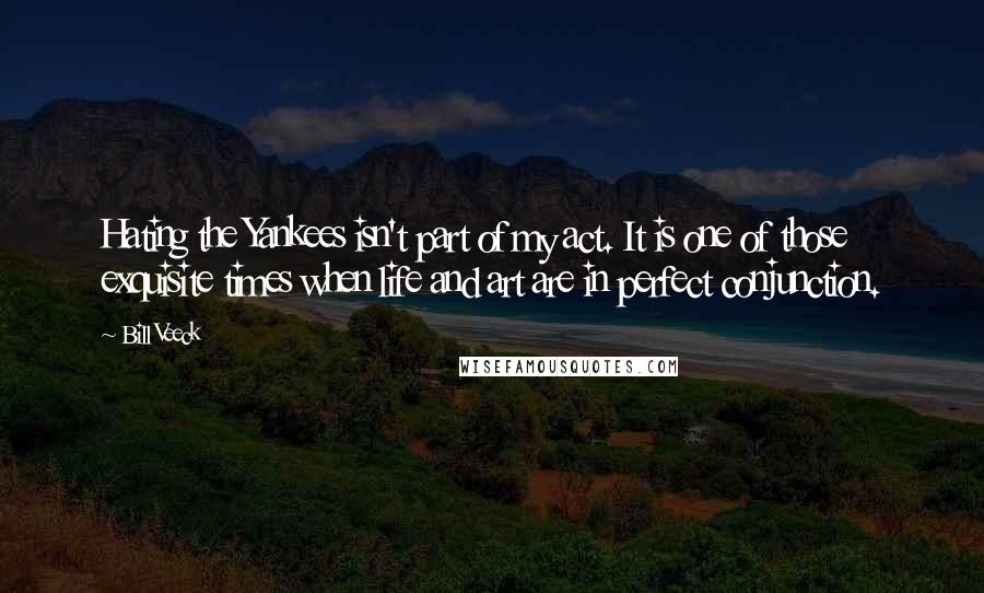 Bill Veeck Quotes: Hating the Yankees isn't part of my act. It is one of those exquisite times when life and art are in perfect conjunction.