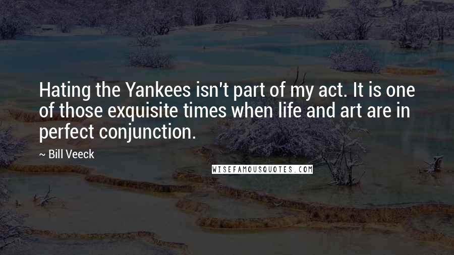 Bill Veeck Quotes: Hating the Yankees isn't part of my act. It is one of those exquisite times when life and art are in perfect conjunction.