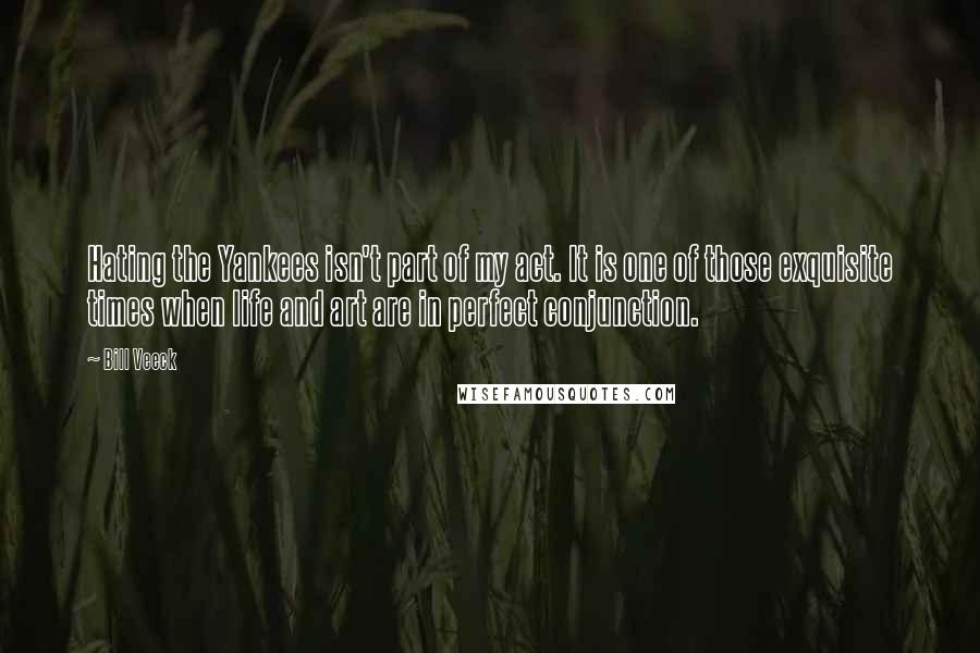 Bill Veeck Quotes: Hating the Yankees isn't part of my act. It is one of those exquisite times when life and art are in perfect conjunction.