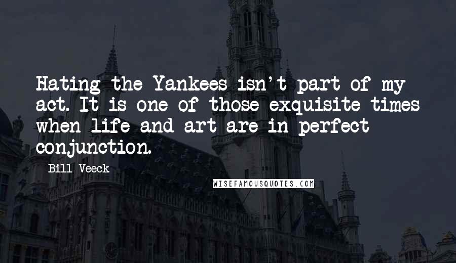 Bill Veeck Quotes: Hating the Yankees isn't part of my act. It is one of those exquisite times when life and art are in perfect conjunction.