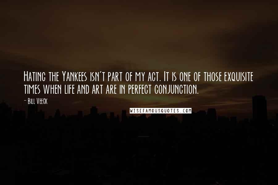 Bill Veeck Quotes: Hating the Yankees isn't part of my act. It is one of those exquisite times when life and art are in perfect conjunction.