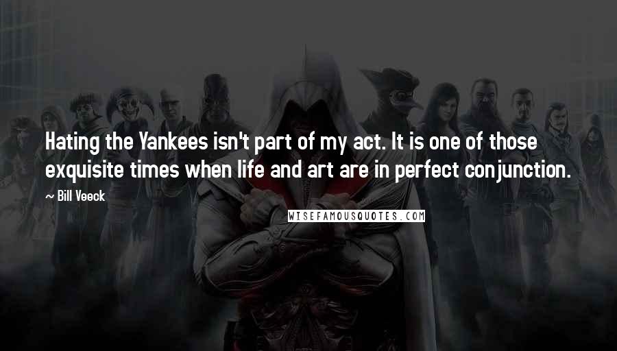 Bill Veeck Quotes: Hating the Yankees isn't part of my act. It is one of those exquisite times when life and art are in perfect conjunction.
