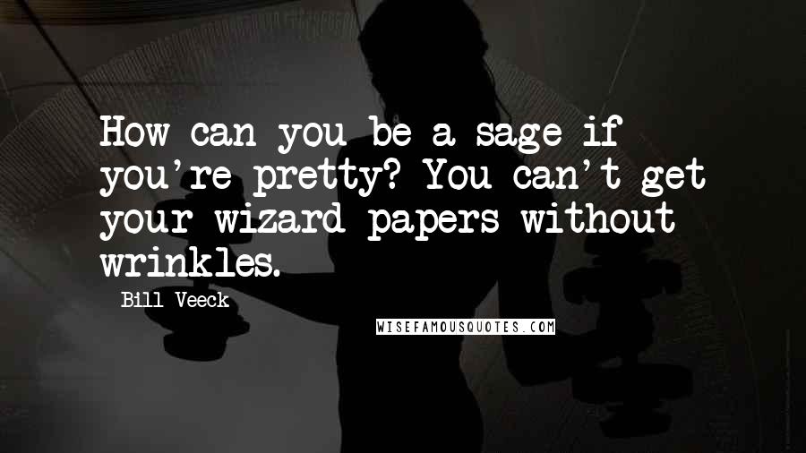 Bill Veeck Quotes: How can you be a sage if you're pretty? You can't get your wizard papers without wrinkles.