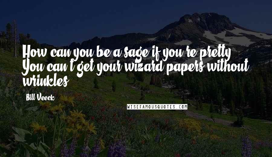 Bill Veeck Quotes: How can you be a sage if you're pretty? You can't get your wizard papers without wrinkles.