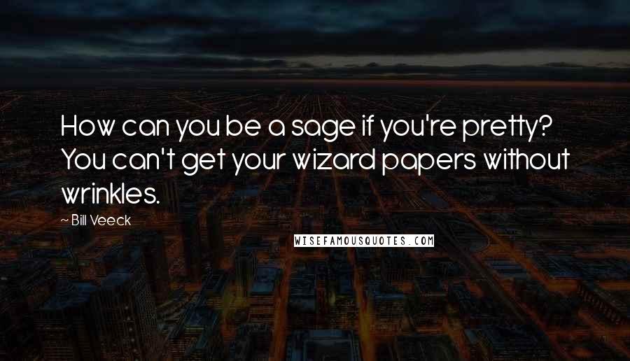 Bill Veeck Quotes: How can you be a sage if you're pretty? You can't get your wizard papers without wrinkles.