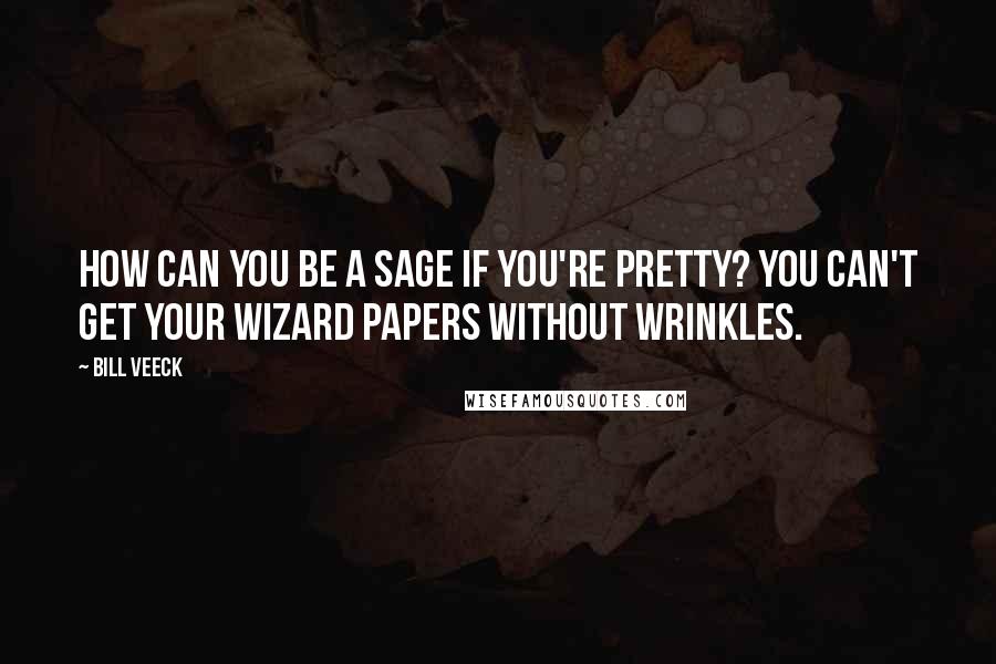 Bill Veeck Quotes: How can you be a sage if you're pretty? You can't get your wizard papers without wrinkles.