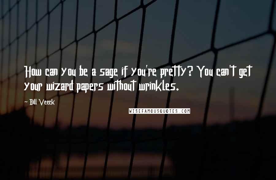 Bill Veeck Quotes: How can you be a sage if you're pretty? You can't get your wizard papers without wrinkles.