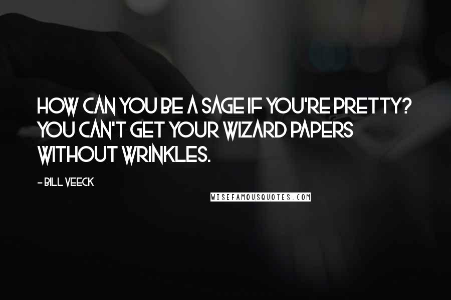 Bill Veeck Quotes: How can you be a sage if you're pretty? You can't get your wizard papers without wrinkles.