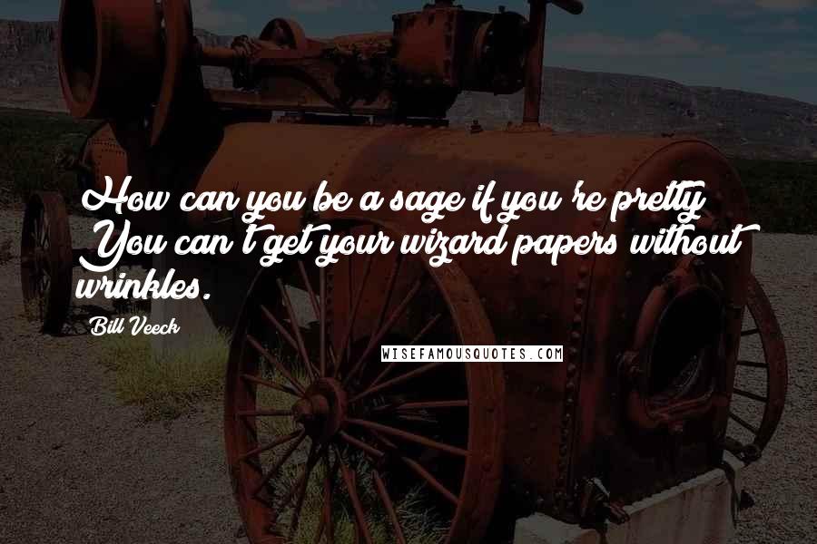 Bill Veeck Quotes: How can you be a sage if you're pretty? You can't get your wizard papers without wrinkles.