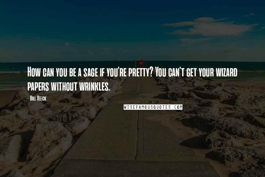 Bill Veeck Quotes: How can you be a sage if you're pretty? You can't get your wizard papers without wrinkles.