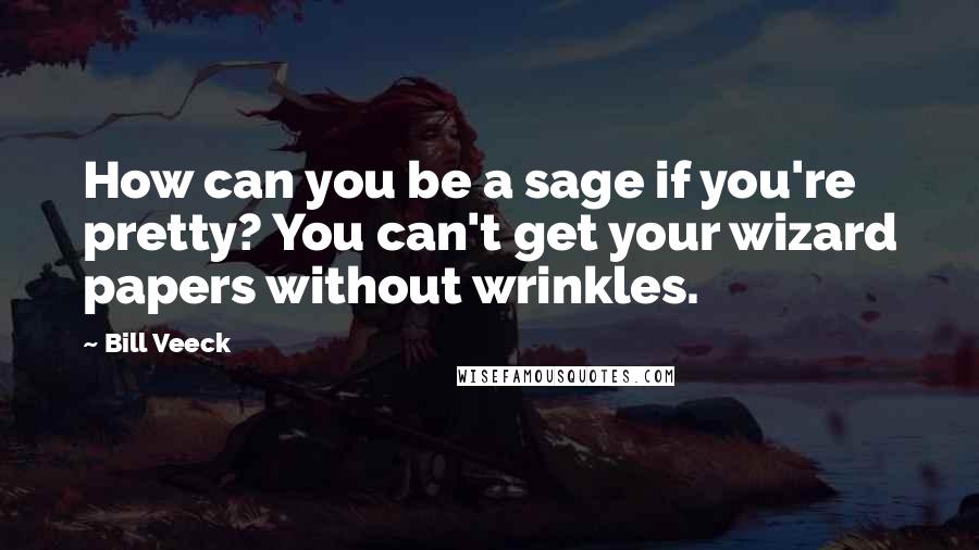 Bill Veeck Quotes: How can you be a sage if you're pretty? You can't get your wizard papers without wrinkles.